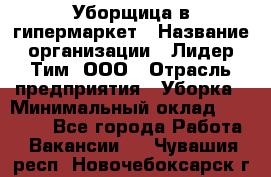 Уборщица в гипермаркет › Название организации ­ Лидер Тим, ООО › Отрасль предприятия ­ Уборка › Минимальный оклад ­ 29 000 - Все города Работа » Вакансии   . Чувашия респ.,Новочебоксарск г.